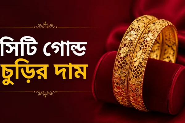 সিটি গোল্ড চুড়ির দাম ২০২৬। বর্তমান বাজারদর ও কেনার সঠিক তথ্য