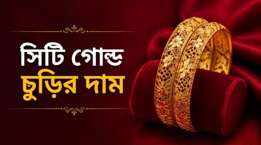 সিটি গোল্ড চুড়ির দাম ২০২৬। বর্তমান বাজারদর ও কেনার সঠিক তথ্য